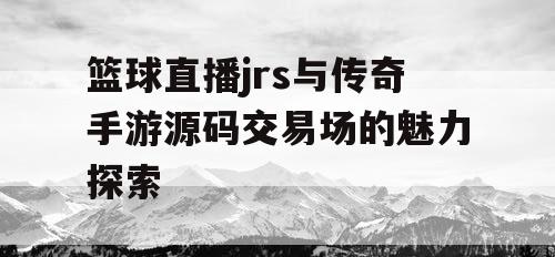 篮球直播jrs与传奇手游源码交易场的魅力探索