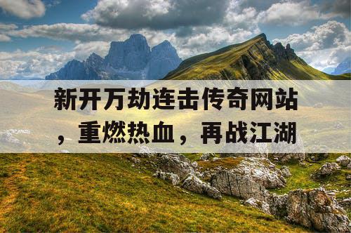 新开万劫连击传奇网站，重燃热血，再战江湖