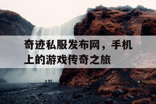 奇迹私服发布网，手机上的游戏传奇之旅