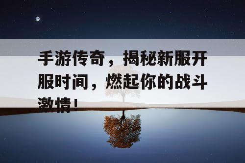 手游传奇，揭秘新服开服时间，燃起你的战斗激情！