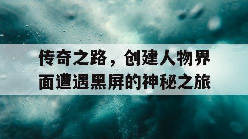 传奇之路，创建人物界面遭遇黑屏的神秘之旅