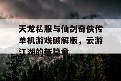 天龙私服与仙剑奇侠传单机游戏破解版，云游江湖的新篇章