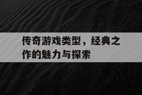 传奇游戏类型，经典之作的魅力与探索