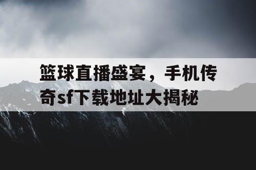 篮球直播盛宴,手机传奇sf下载地址大揭秘 篮球直播盛宴,手机传奇sf下载地址大揭秘