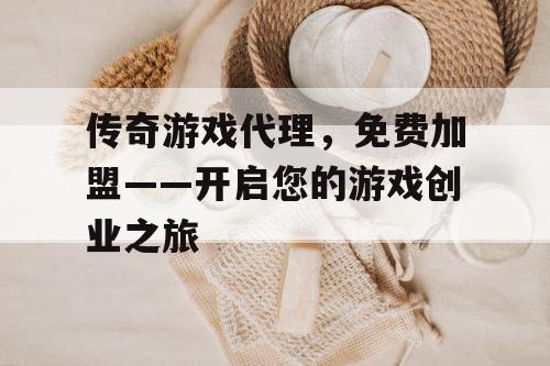传奇游戏代理，免费加盟——开启您的游戏创业之旅