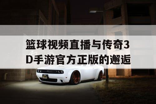 篮球视频直播与传奇3D手游官方正版的邂逅