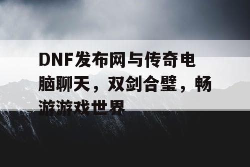 DNF发布网与传奇电脑聊天，双剑合璧，畅游游戏世界