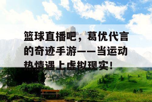 篮球直播吧，葛优代言的奇迹手游——当运动热情遇上虚拟现实！
