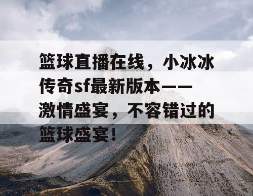 篮球直播在线，小冰冰传奇sf最新版本——激情盛宴，不容错过的篮球盛宴！