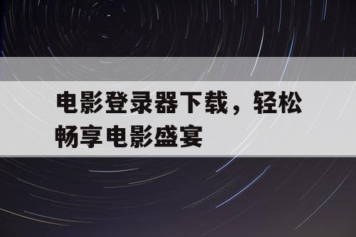 电影登录器下载,轻松畅享电影盛宴 电影登录器下载,轻松畅享电影盛宴