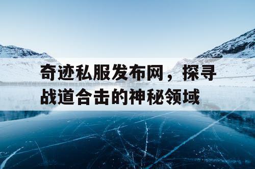 奇迹私服发布网，探寻战道合击的神秘领域
