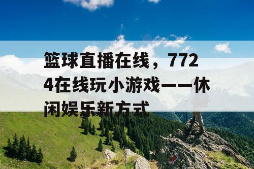 篮球直播在线,7724在线玩小游戏——休闲娱乐新方式 篮球直播在线,7724在线玩小游戏——休闲娱乐新方式