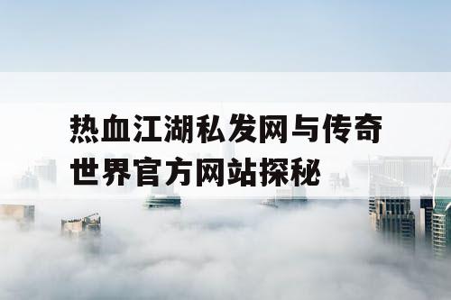 热血江湖私发网与传奇世界官方网站探秘