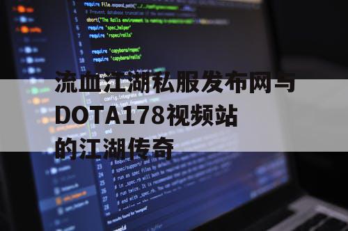 流血江湖私服发布网与DOTA178视频站的江湖传奇 流血江湖私服发布网与DOTA178视频站的江湖传奇