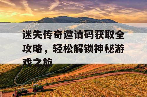 迷失传奇邀请码获取全攻略，轻松解锁神秘游戏之旅