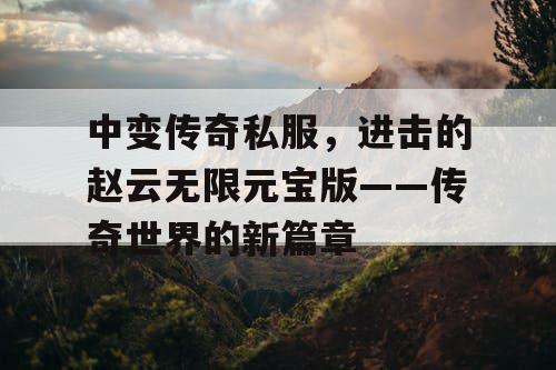 中变传奇私服，进击的赵云无限元宝版——传奇世界的新篇章