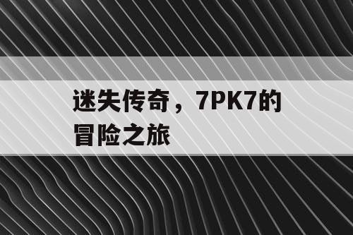 迷失传奇，7PK7的冒险之旅