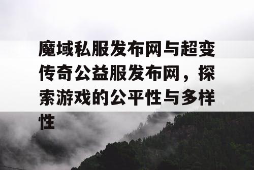 魔域私服发布网与超变传奇公益服发布网,探索游戏的公平性与多样性 魔域私服发布网与超变传奇公益服发布网,探索游戏的公平性与多样性
