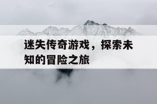 迷失传奇游戏，探索未知的冒险之旅