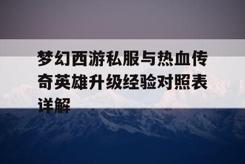 梦幻西游私服与热血传奇英雄升级经验对照表详解