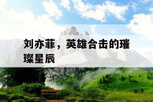 刘亦菲，英雄合击的璀璨星辰