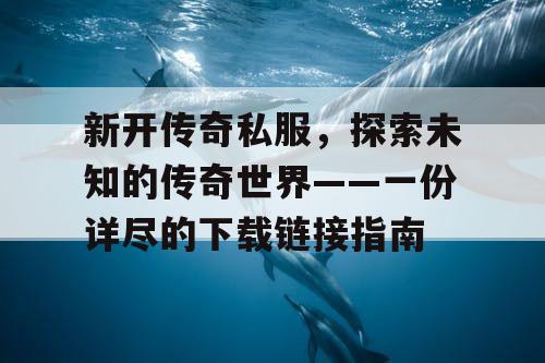 新开传奇私服，探索未知的传奇世界——一份详尽的下载链接指南