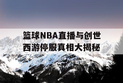 篮球NBA直播与创世西游停服真相大揭秘 篮球NBA直播与创世西游停服真相大揭秘