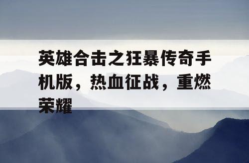 英雄合击之狂暴传奇手机版,热血征战,重燃荣耀 英雄合击之狂暴传奇手机版,热血征战,重燃荣耀