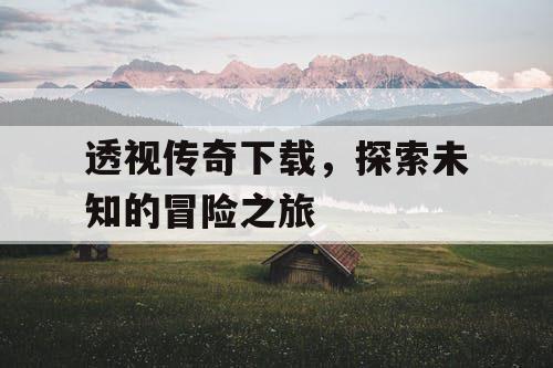 透视传奇下载，探索未知的冒险之旅