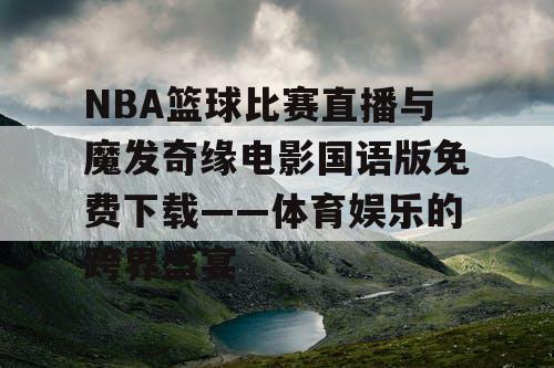 NBA篮球比赛直播与魔发奇缘电影国语版免费下载——体育娱乐的跨界盛宴 NBA篮球比赛直播与魔发奇缘电影国语版免费下载——体育娱乐的跨界盛宴