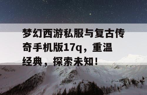 梦幻西游私服与复古传奇手机版17q，重温经典，探索未知！