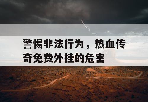 警惕非法行为,热血传奇免费外挂的危害 警惕非法行为,热血传奇免费外挂的危害