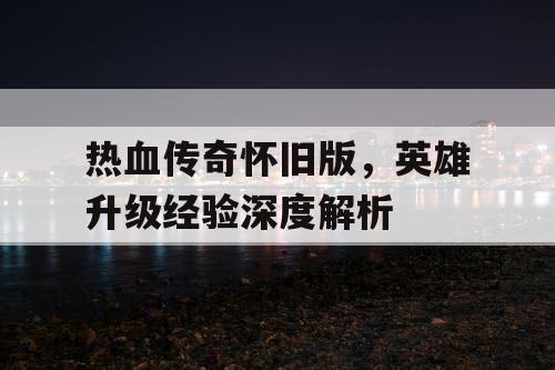 热血传奇怀旧版，英雄升级经验深度解析
