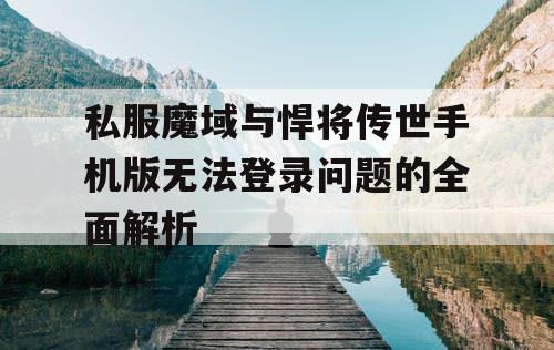 私服魔域与悍将传世手机版无法登录问题的全面解析 私服魔域与悍将传世手机版无法登录问题的全面解析