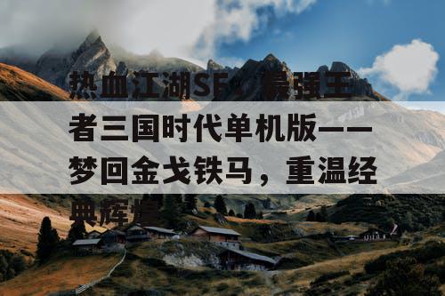 热血江湖SF，最强王者三国时代单机版——梦回金戈铁马，重温经典辉煌