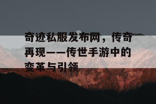奇迹私服发布网，传奇再现——传世手游中的变革与引领