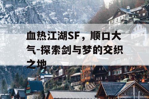 血热江湖SF,顺口大气-探索剑与梦的交织之地 血热江湖SF,顺口大气-探索剑与梦的交织之地