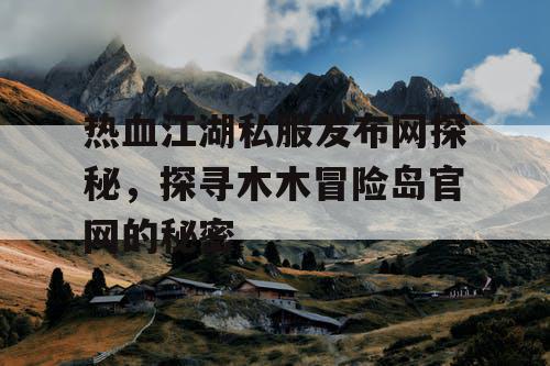 热血江湖私服发布网探秘,探寻木木冒险岛官网的秘密 热血江湖私服发布网探秘,探寻木木冒险岛官网的秘密