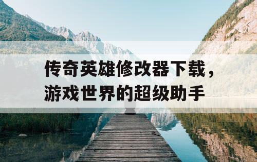 传奇英雄修改器下载，游戏世界的超级助手