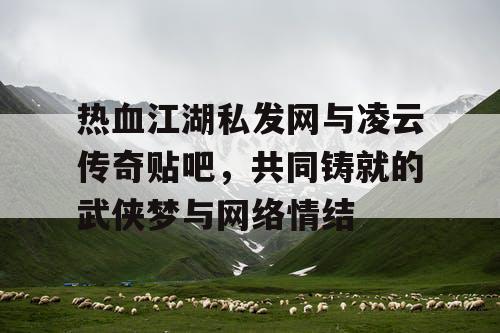 热血江湖私发网与凌云传奇贴吧,共同铸就的武侠梦与网络情结 热血江湖私发网与凌云传奇贴吧,共同铸就的武侠梦与网络情结