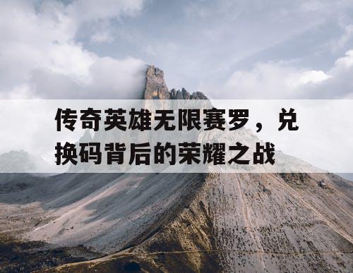 传奇英雄无限赛罗，兑换码背后的荣耀之战