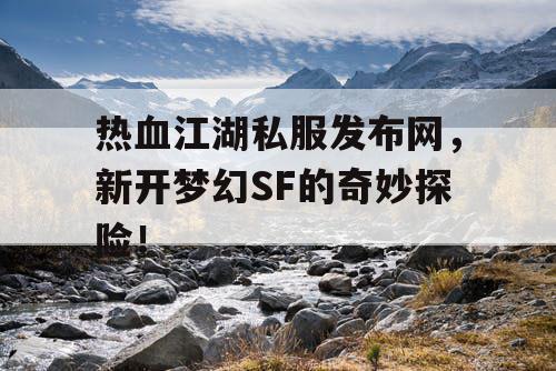 热血江湖私服发布网，新开梦幻SF的奇妙探险！