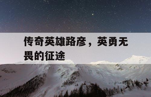 传奇英雄路彦,英勇无畏的征途 传奇英雄路彦,英勇无畏的征途
