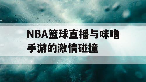NBA篮球直播与咪噜手游的激情碰撞