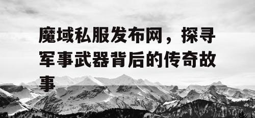 魔域私服发布网,探寻军事武器背后的传奇故事 魔域私服发布网,探寻军事武器背后的传奇故事