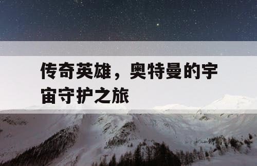 传奇英雄,奥特曼的宇宙守护之旅 传奇英雄,奥特曼的宇宙守护之旅