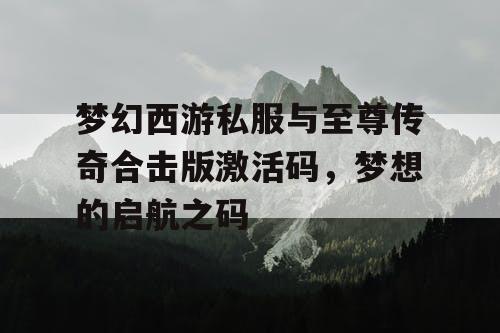 梦幻西游私服与至尊传奇合击版激活码，梦想的启航之码