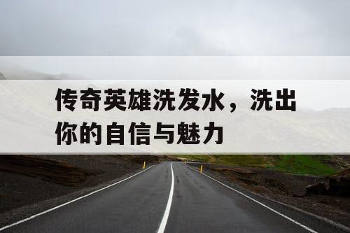 传奇英雄洗发水，洗出你的自信与魅力