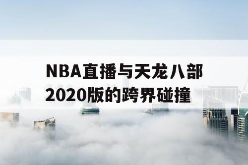 NBA直播与天龙八部2020版的跨界碰撞