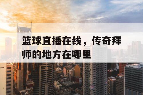 篮球直播在线，传奇拜师的地方在哪里